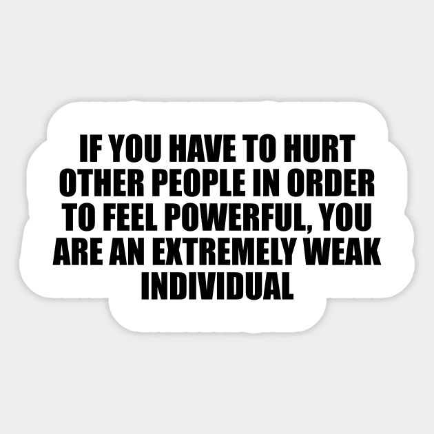 If you have to hurt other people in order to feel powerful, you are an extremely weak individual Sticker by D1FF3R3NT